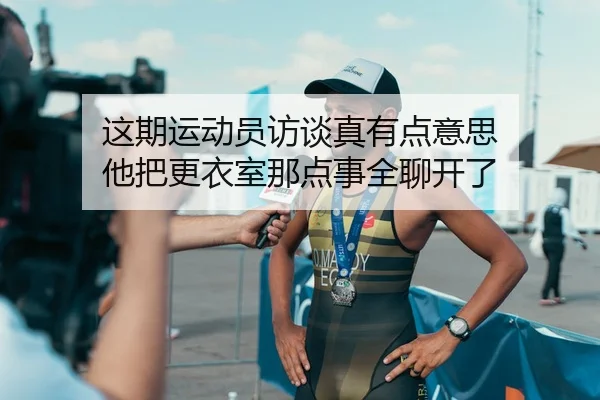 这期运动员访谈真有点意思 他把更衣室那点事全聊开了（kaiyun）