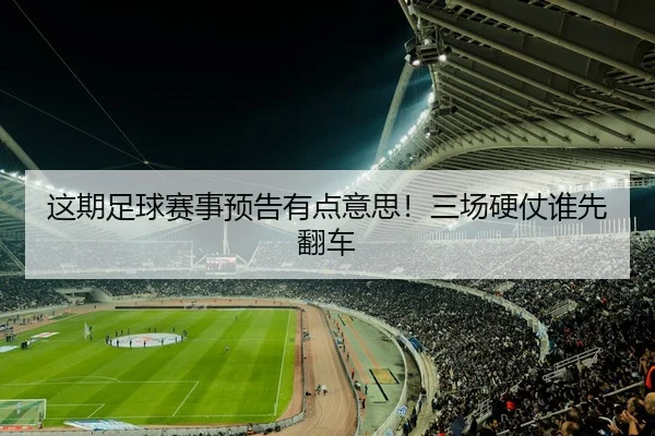 这期足球赛事预告有点意思！三场硬仗谁先翻车 | kaiyun