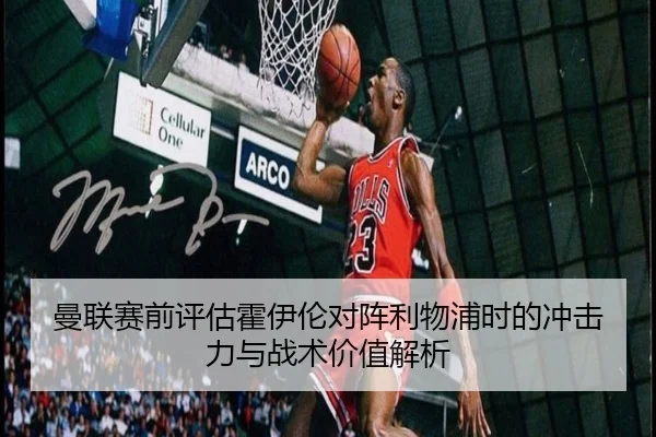 曼联赛前评估霍伊伦对阵利物浦时的冲击力与战术价值解析（kaiyun）