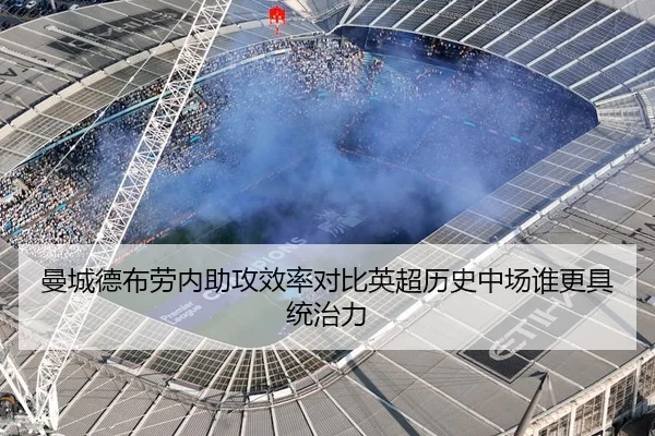 曼城德布劳内助攻效率对比英超历史中场谁更具统治力