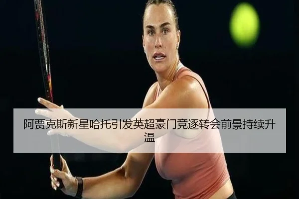 阿贾克斯新星哈托引发英超豪门竞逐转会前景持续升温