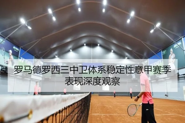 罗马德罗西三中卫体系稳定性意甲赛季表现深度观察（kaiyun）