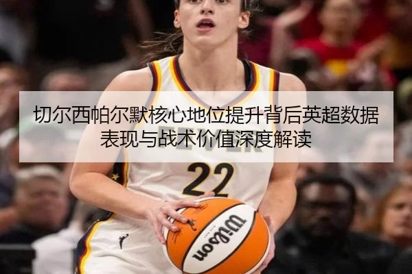 切尔西帕尔默核心地位提升背后英超数据表现与战术价值深度解读（kaiyun）
