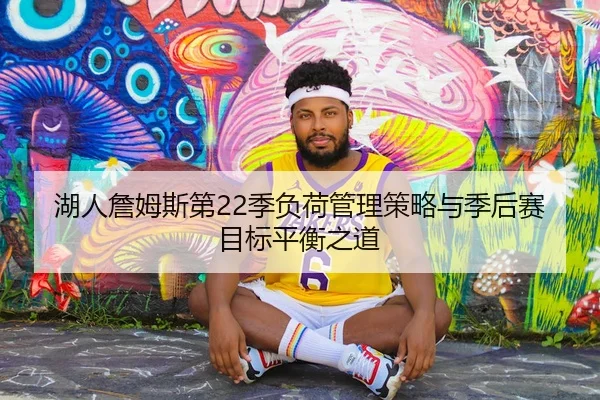 湖人詹姆斯第22季负荷管理策略与季后赛目标平衡之道（kaiyun）