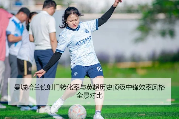 曼城哈兰德射门转化率与英超历史顶级中锋效率风格全景对比 | kaiyun