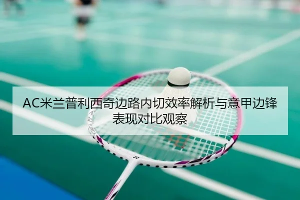 AC米兰普利西奇边路内切效率解析与意甲边锋表现对比观察（kaiyun）