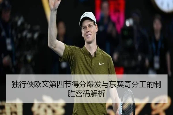 独行侠欧文第四节得分爆发与东契奇分工的制胜密码解析（kaiyun）