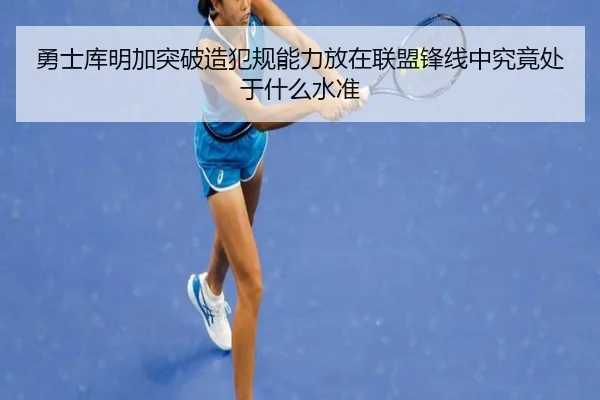 勇士库明加突破造犯规能力放在联盟锋线中究竟处于什么水准（kaiyun）