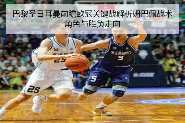巴黎圣日耳曼前瞻欧冠关键战解析姆巴佩战术角色与胜负走向