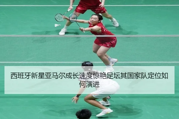西班牙新星亚马尔成长速度惊艳足坛其国家队定位如何演进（kaiyun）