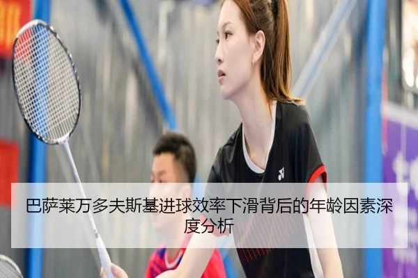 巴萨莱万多夫斯基进球效率下滑背后的年龄因素深度分析（kaiyun）