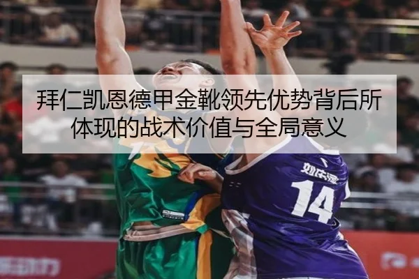 拜仁凯恩德甲金靴领先优势背后所体现的战术价值与全局意义（kaiyun）