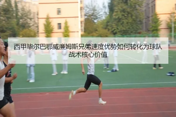 西甲毕尔巴鄂威廉姆斯兄弟速度优势如何转化为球队战术核心价值 | kaiyun