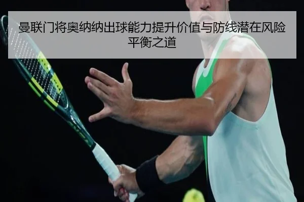 曼联门将奥纳纳出球能力提升价值与防线潜在风险平衡之道（kaiyun）