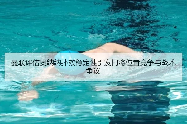 曼联评估奥纳纳扑救稳定性引发门将位置竞争与战术争议