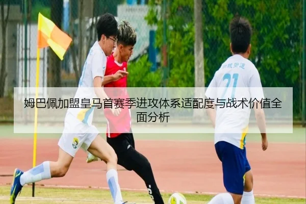 姆巴佩加盟皇马首赛季进攻体系适配度与战术价值全面分析 | kaiyun