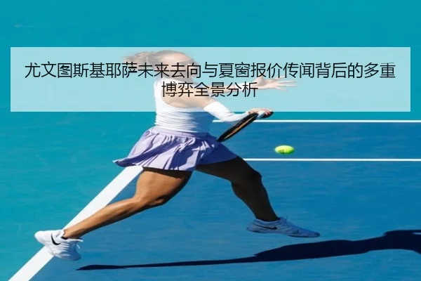 尤文图斯基耶萨未来去向与夏窗报价传闻背后的多重博弈全景分析（kaiyun）