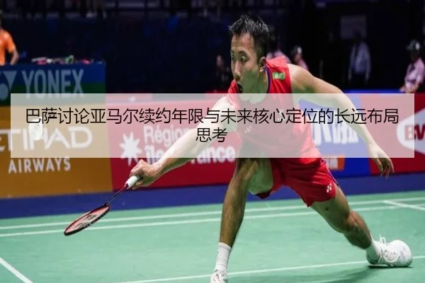 巴萨讨论亚马尔续约年限与未来核心定位的长远布局思考（kaiyun）