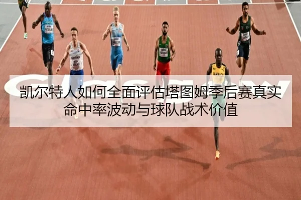 凯尔特人如何全面评估塔图姆季后赛真实命中率波动与球队战术价值
