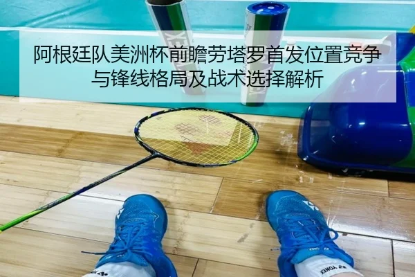 阿根廷队美洲杯前瞻劳塔罗首发位置竞争与锋线格局及战术选择解析（kaiyun）
