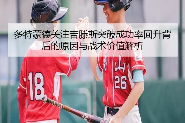 多特蒙德关注吉滕斯突破成功率回升背后的原因与战术价值解析（kaiyun）