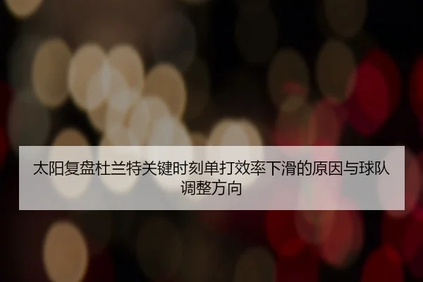 太阳复盘杜兰特关键时刻单打效率下滑的原因与球队调整方向（kaiyun）