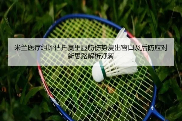 米兰医疗组评估托莫里腿筋伤势复出窗口及后防应对新思路解析观察（kaiyun）