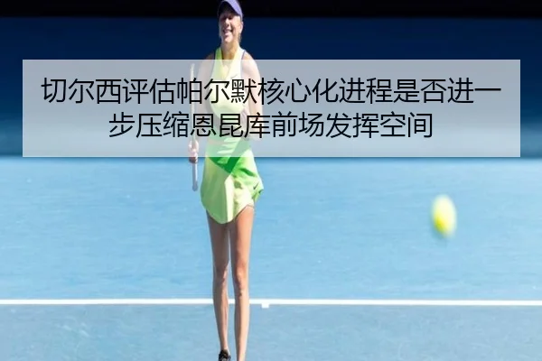 切尔西评估帕尔默核心化进程是否进一步压缩恩昆库前场发挥空间（kaiyun）