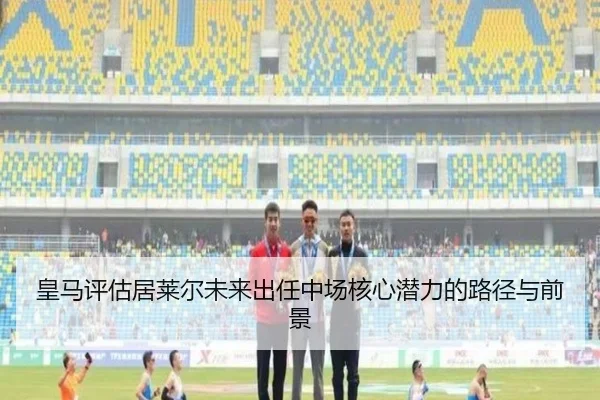 皇马评估居莱尔未来出任中场核心潜力的路径与前景