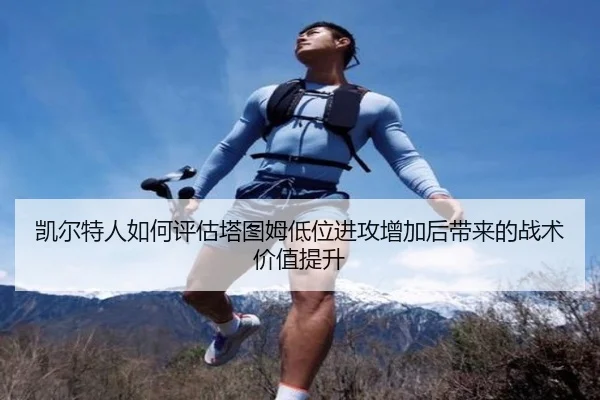 凯尔特人如何评估塔图姆低位进攻增加后带来的战术价值提升（kaiyun）