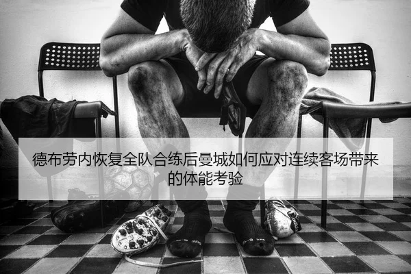 德布劳内恢复全队合练后曼城如何应对连续客场带来的体能考验（kaiyun）